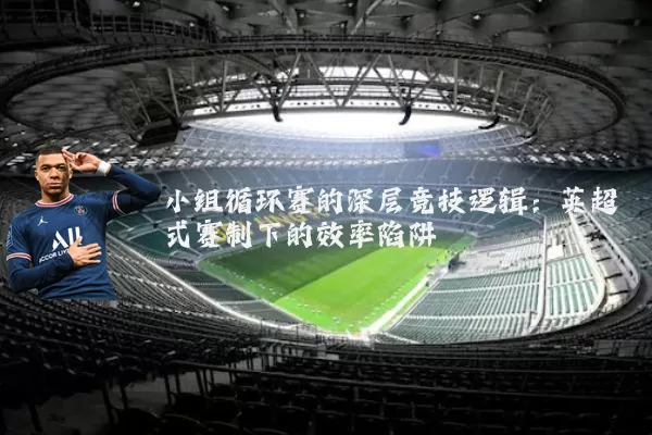 小组循环赛的深层竞技逻辑:英超式赛制下的效率陷阱