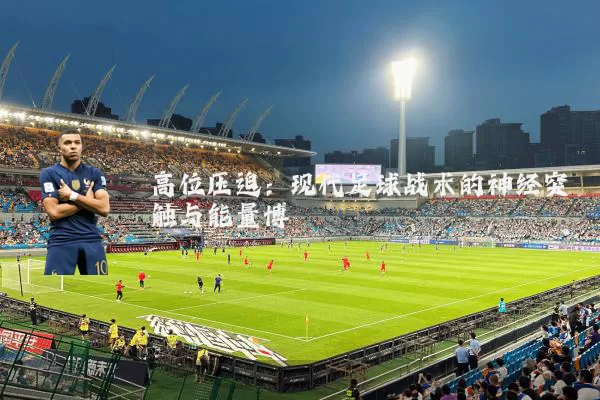 高位压迫：现代足球战术的神经突触与能量博弈