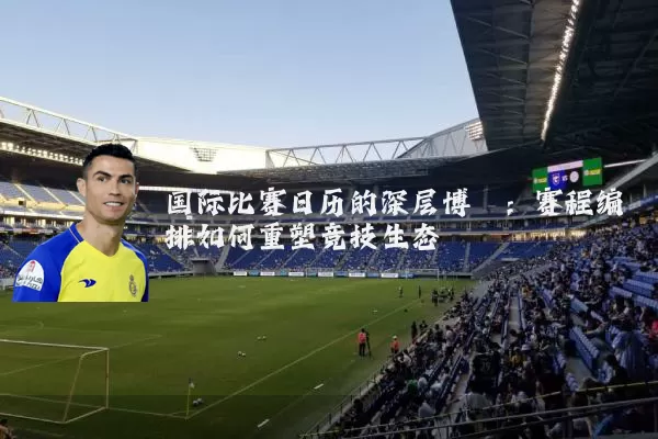 国际比赛日历的深层博弈：赛程编排如何重塑竞技生态