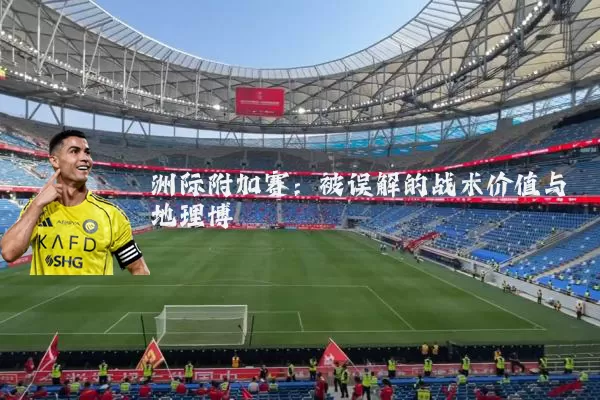 洲际附加赛：被误解的战术价值与地理博弈