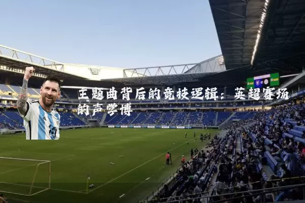 主题曲背后的竞技逻辑：英超赛场的声学博弈