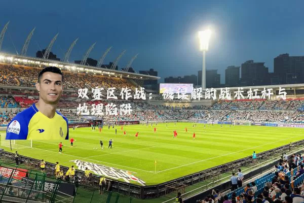双赛区作战:被误解的战术杠杆与地理陷阱