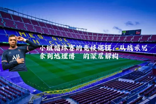 小组循环赛的竞技逻辑：从战术冗余到地理博弈的深层解构